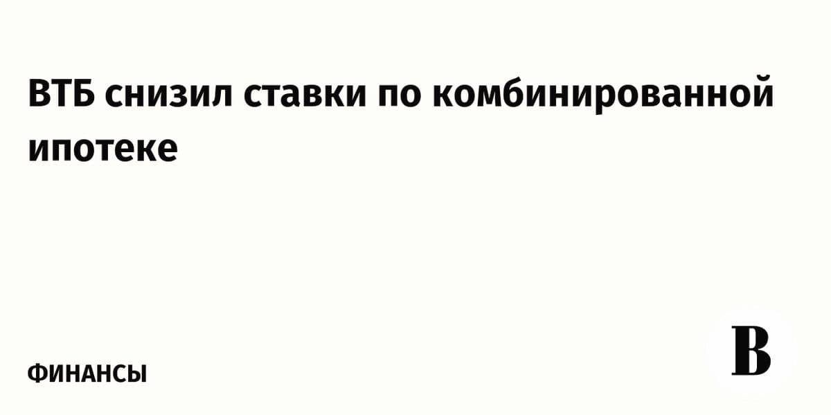 ВТБ снижает ставки по комбинированной ипотеке: новые условия