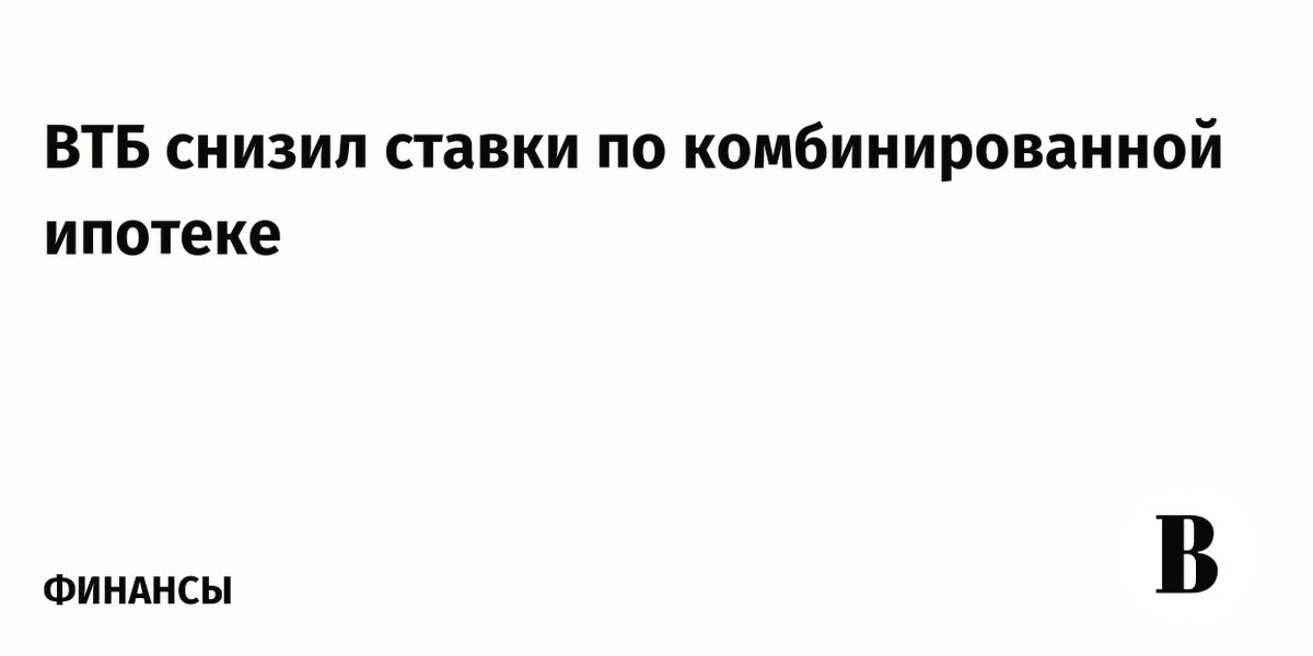 ВТБ снижает ставки по комбинированной ипотеке: новые условия